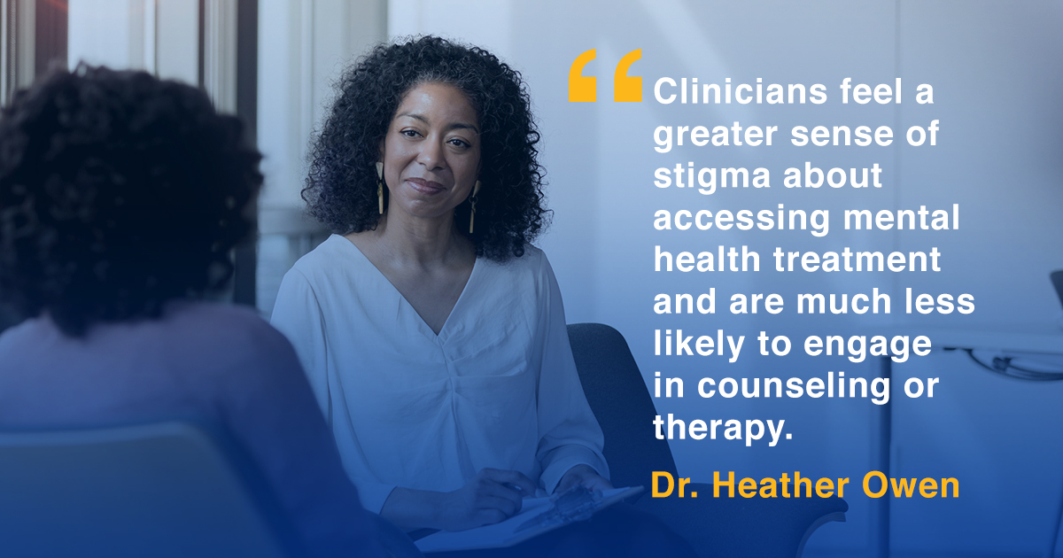 Clinicians feel a greater sense of stigma about accessing mental health treatment and are much less likely to engage in counseling or therapy. - Dr. Heather Owen
